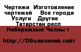 Чертежи. Изготовление чертежей. - Все города Услуги » Другие   . Татарстан респ.,Набережные Челны г.